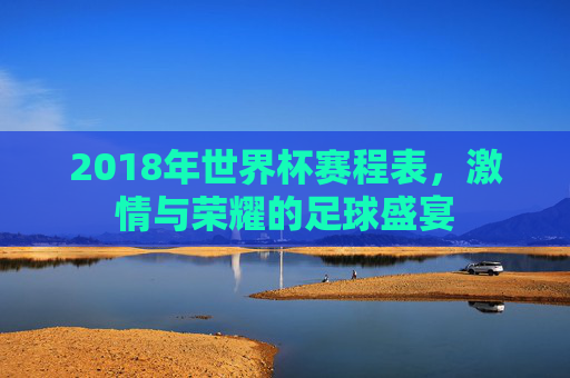 2018年世界杯赛程表，激情与荣耀的足球盛宴