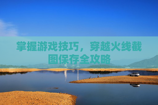 掌握游戏技巧，穿越火线截图保存全攻略