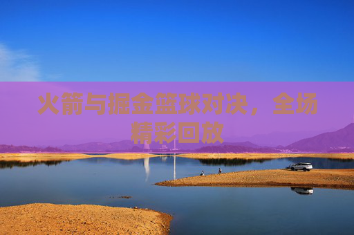 火箭与掘金篮球对决，全场精彩回放