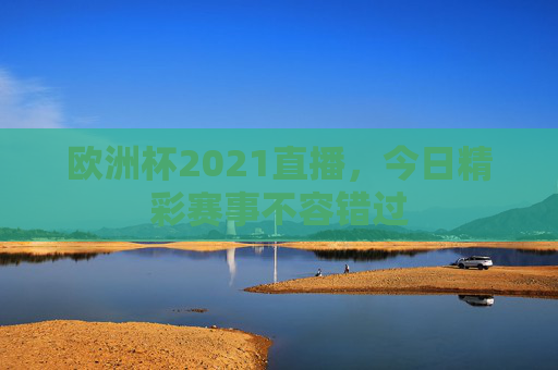 欧洲杯2021直播，今日精彩赛事不容错过