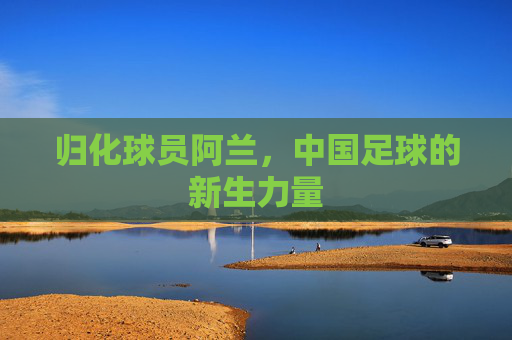 归化球员阿兰，中国足球的新生力量