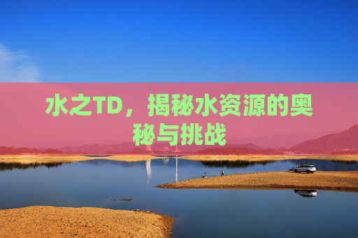 水之TD，揭秘水资源的奥秘与挑战