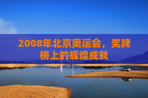 2008年北京奥运会，奖牌榜上的辉煌成就