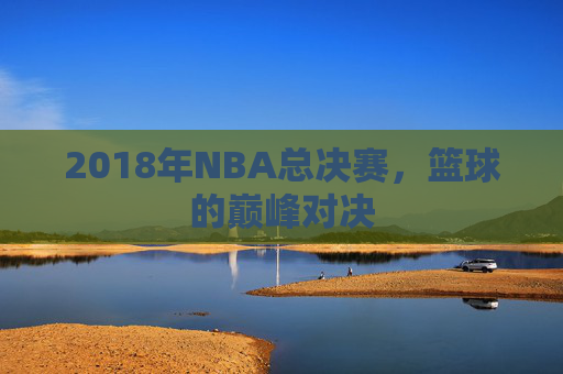 2018年NBA总决赛，篮球的巅峰对决