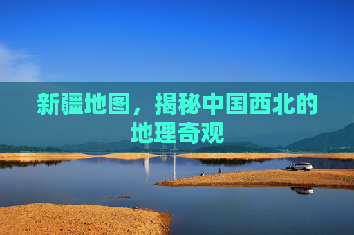 新疆地图，揭秘中国西北的地理奇观