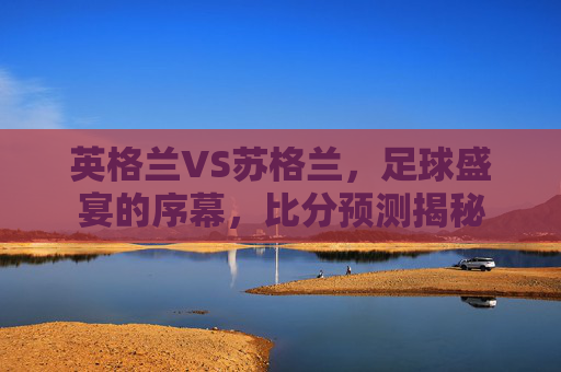 英格兰VS苏格兰，足球盛宴的序幕，比分预测揭秘
