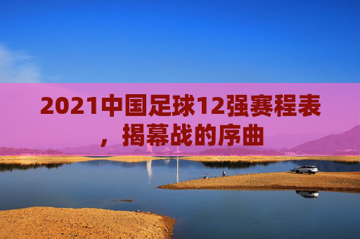 2021中国足球12强赛程表，揭幕战的序曲