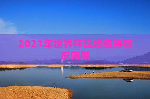 2021年世界杯现场直播盛况回顾
