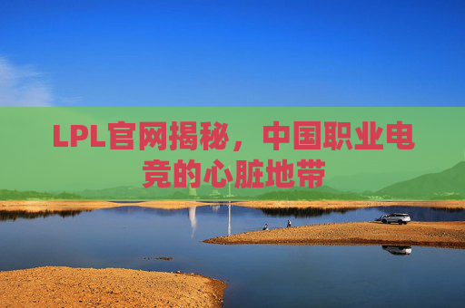 LPL官网揭秘，中国职业电竞的心脏地带