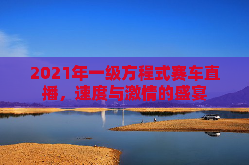 2021年一级方程式赛车直播，速度与激情的盛宴