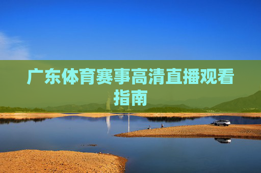 广东体育赛事高清直播观看指南