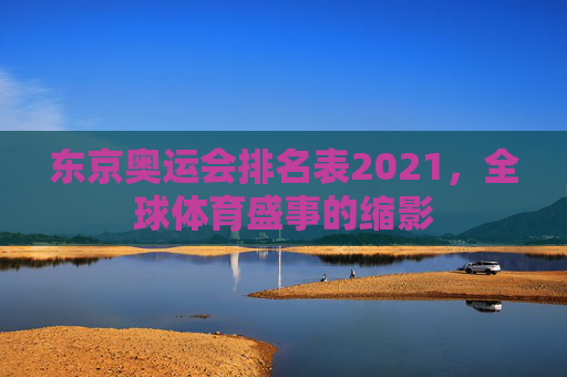 东京奥运会排名表2021，全球体育盛事的缩影