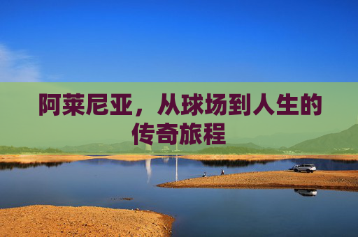 阿莱尼亚，从球场到人生的传奇旅程