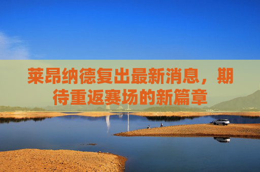 莱昂纳德复出最新消息，期待重返赛场的新篇章