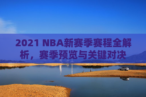 2021 NBA新赛季赛程全解析，赛季预览与关键对决