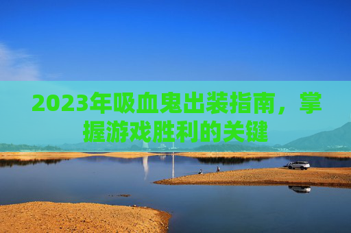 2023年吸血鬼出装指南，掌握游戏胜利的关键