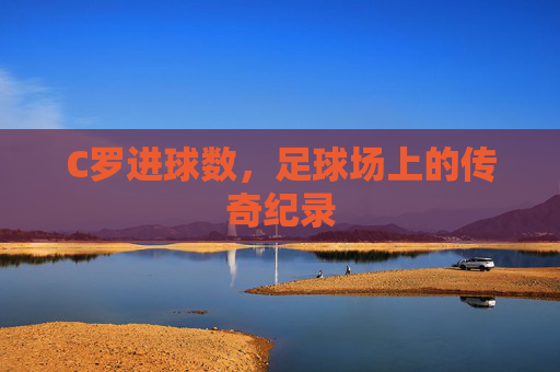 C罗进球数，足球场上的传奇纪录
