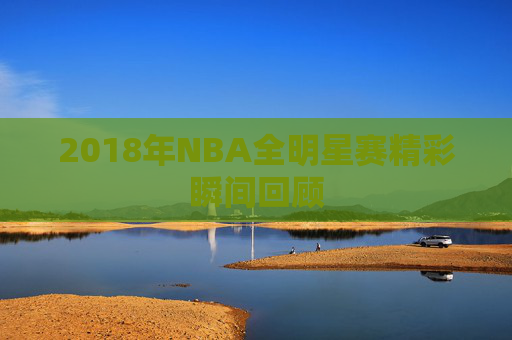 2018年NBA全明星赛精彩瞬间回顾