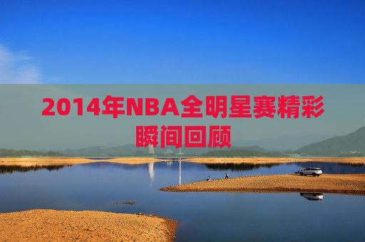 2014年NBA全明星赛精彩瞬间回顾