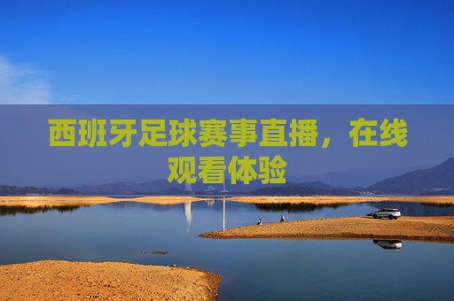 西班牙足球赛事直播，在线观看体验