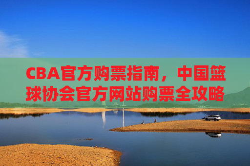 CBA官方购票指南，中国篮球协会官方网站购票全攻略
