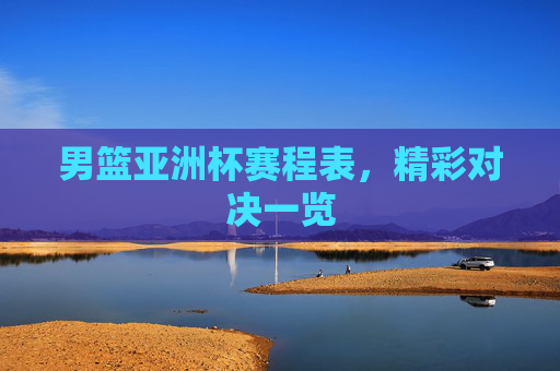 男篮亚洲杯赛程表，精彩对决一览