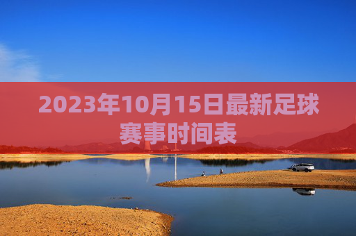 2023年10月15日最新足球赛事时间表