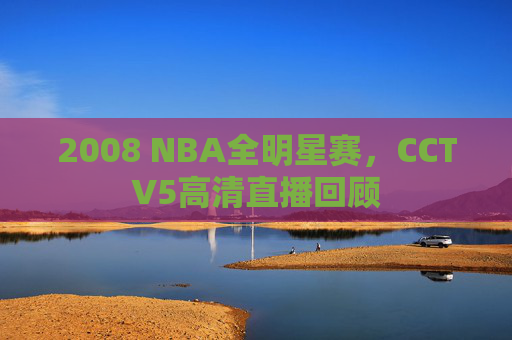 2008 NBA全明星赛，CCTV5高清直播回顾