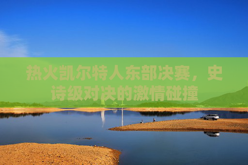 热火凯尔特人东部决赛，史诗级对决的激情碰撞