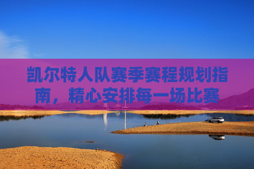 凯尔特人队赛季赛程规划指南，精心安排每一场比赛