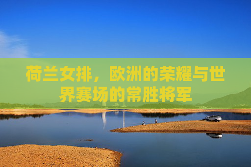 荷兰女排，欧洲的荣耀与世界赛场的常胜将军