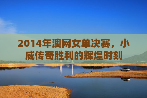 2014年澳网女单决赛，小威传奇胜利的辉煌时刻