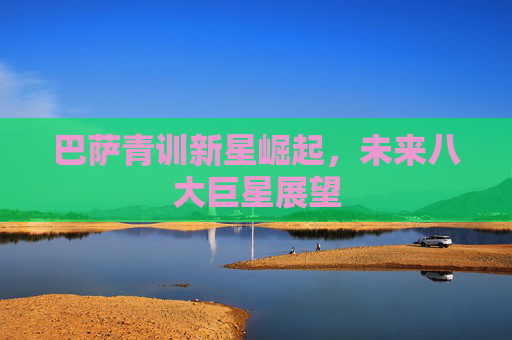 巴萨青训新星崛起，未来八大巨星展望