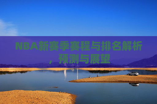 NBA新赛季赛程与排名解析，预测与展望