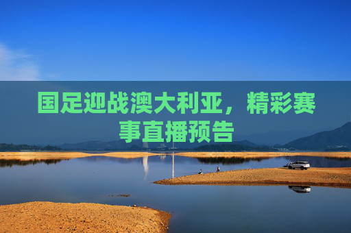 国足迎战澳大利亚，精彩赛事直播预告