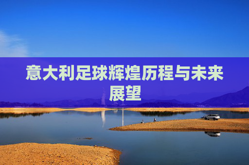 意大利足球辉煌历程与未来展望