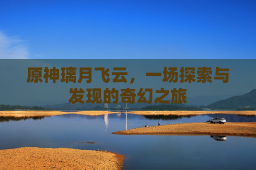 原神璃月飞云，一场探索与发现的奇幻之旅