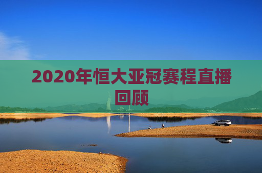 2020年恒大亚冠赛程直播回顾