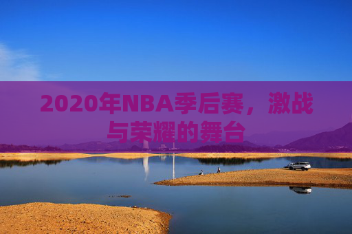 2020年NBA季后赛，激战与荣耀的舞台