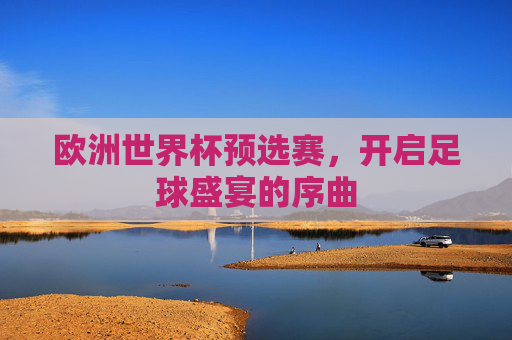 欧洲世界杯预选赛，开启足球盛宴的序曲