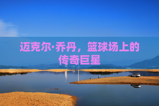 迈克尔·乔丹，篮球场上的传奇巨星