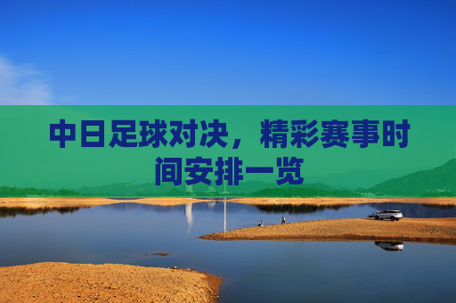 中日足球对决，精彩赛事时间安排一览