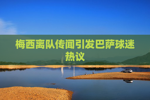 梅西离队传闻引发巴萨球迷热议