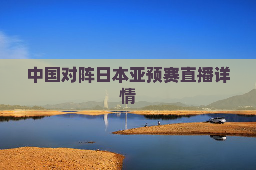 中国对阵日本亚预赛直播详情