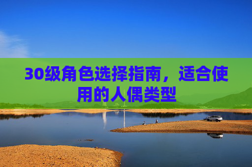 30级角色选择指南，适合使用的人偶类型