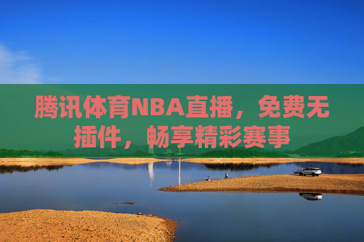 腾讯体育NBA直播，免费无插件，畅享精彩赛事
