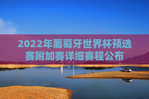 2022年葡萄牙世界杯预选赛附加赛详细赛程公布