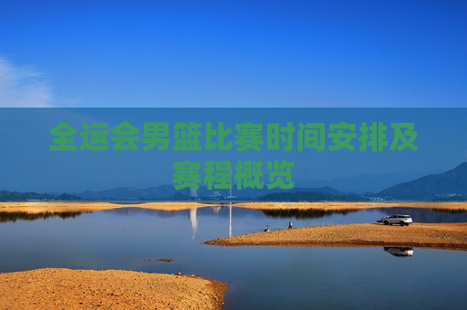 全运会男篮比赛时间安排及赛程概览