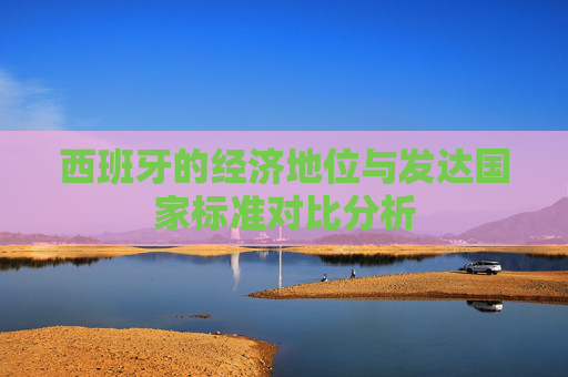 西班牙的经济地位与发达国家标准对比分析