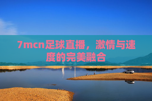 7mcn足球直播，激情与速度的完美融合